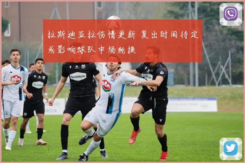 拉斯迪亚拉伤情更新 复出时间待定或影响球队中场轮换