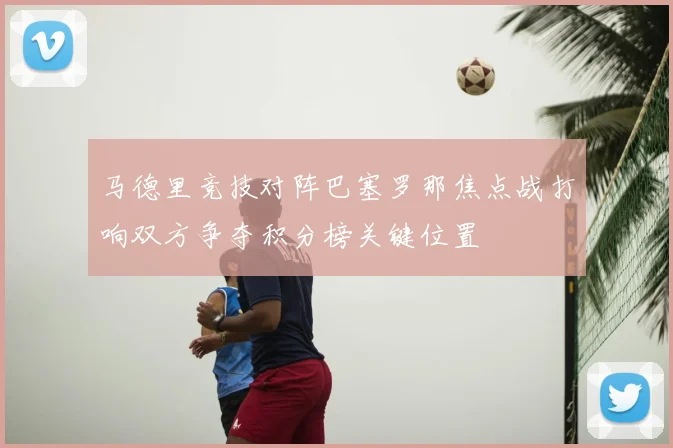 马德里竞技对阵巴塞罗那焦点战打响双方争夺积分榜关键位置