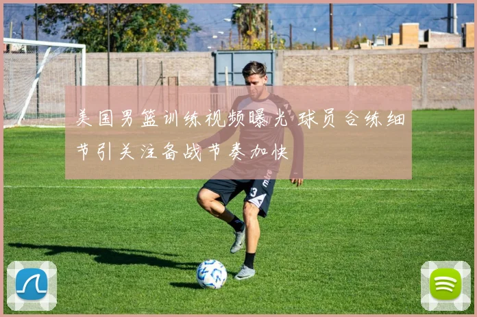 美国男篮训练视频曝光 球员合练细节引关注备战节奏加快