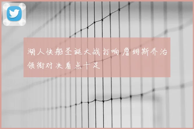 湖人快船圣诞大战打响 詹姆斯乔治领衔对决看点十足