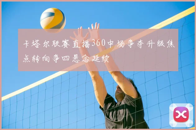 卡塔尔联赛直播360中场争夺升级焦点转向争四悬念延续