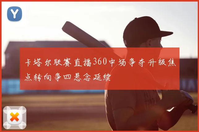 卡塔尔联赛直播360中场争夺升级焦点转向争四悬念延续