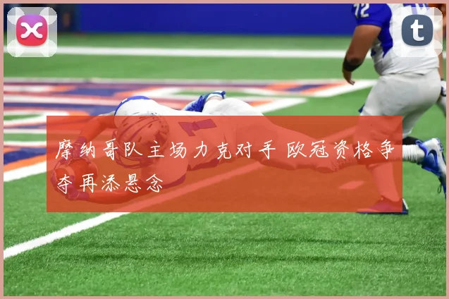 摩纳哥队主场力克对手 欧冠资格争夺再添悬念