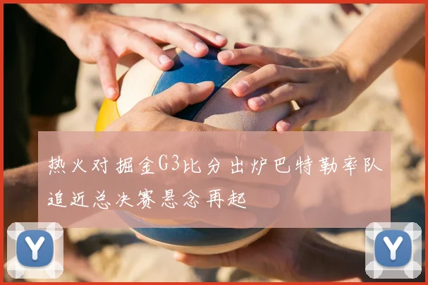 热火对掘金G3比分出炉巴特勒率队追近总决赛悬念再起