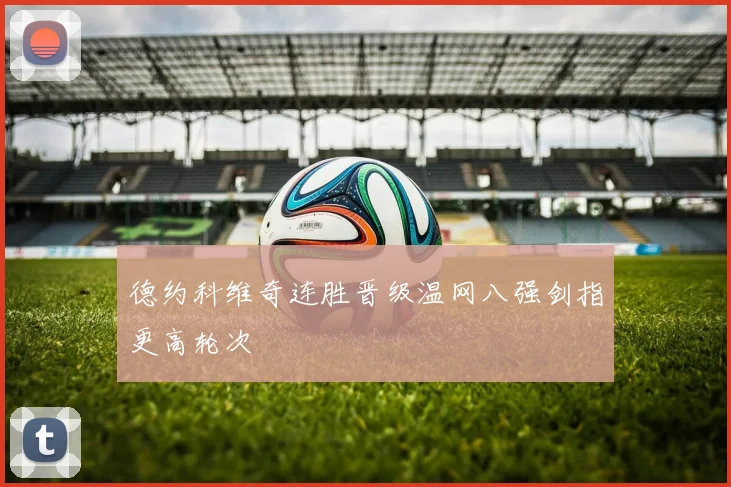 德约科维奇连胜晋级温网八强剑指更高轮次