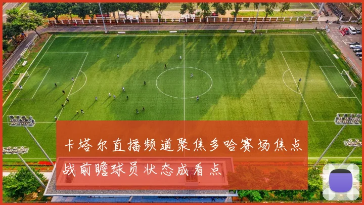 卡塔尔直播频道聚焦多哈赛场焦点战前瞻球员状态成看点