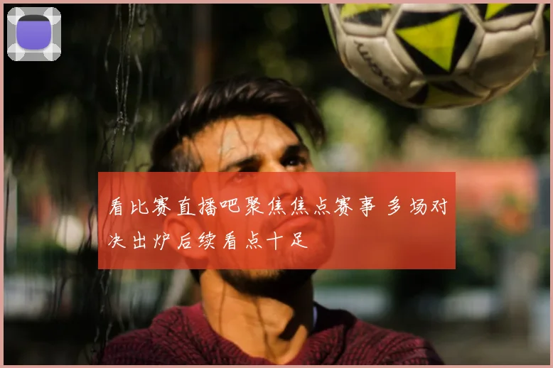 看比赛直播吧聚焦焦点赛事 多场对决出炉后续看点十足