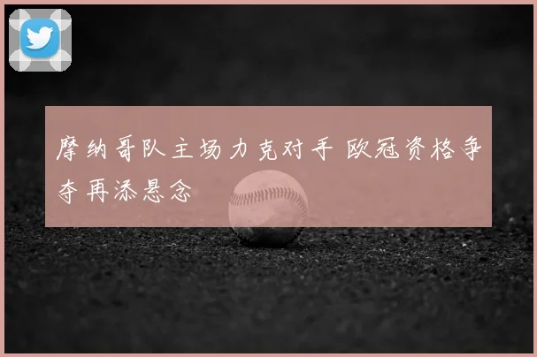摩纳哥队主场力克对手 欧冠资格争夺再添悬念