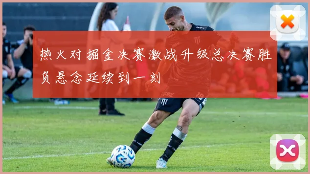 热火对掘金决赛激战升级总决赛胜负悬念延续到一刻