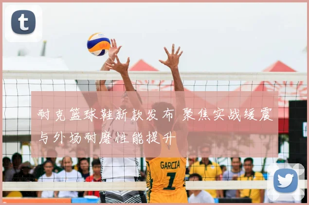 耐克篮球鞋新款发布 聚焦实战缓震与外场耐磨性能提升