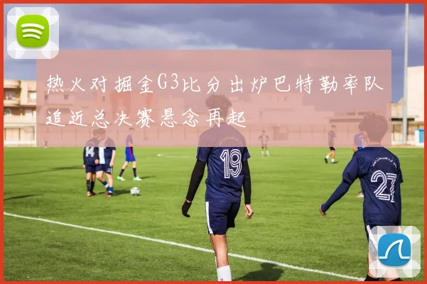 热火对掘金G3比分出炉巴特勒率队追近总决赛悬念再起