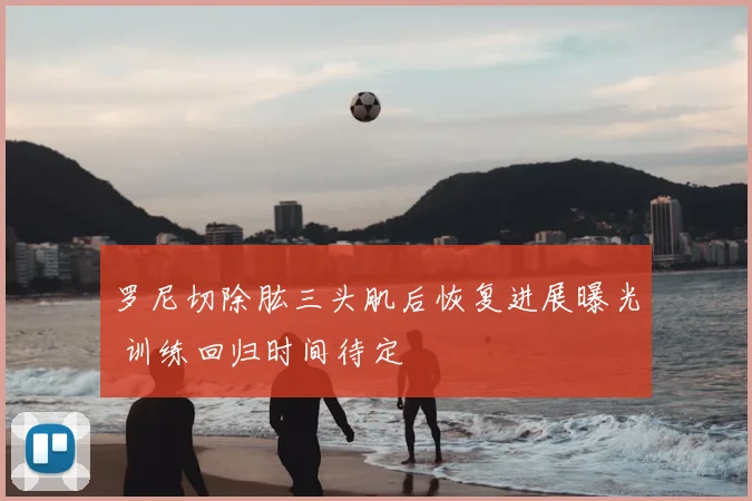 罗尼切除肱三头肌后恢复进展曝光 训练回归时间待定