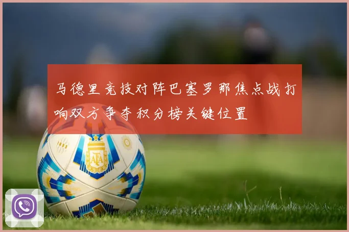 马德里竞技对阵巴塞罗那焦点战打响双方争夺积分榜关键位置