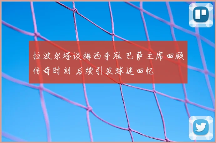 拉波尔塔谈梅西夺冠 巴萨主席回顾传奇时刻 后续引发球迷回忆