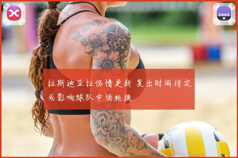 拉斯迪亚拉伤情更新 复出时间待定或影响球队中场轮换