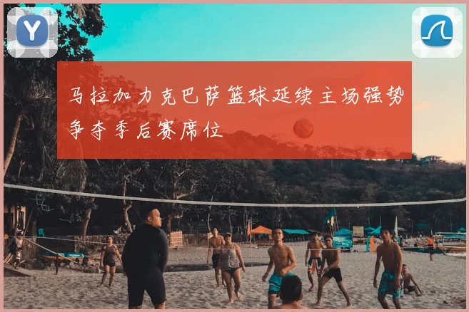 马拉加力克巴萨篮球延续主场强势争夺季后赛席位