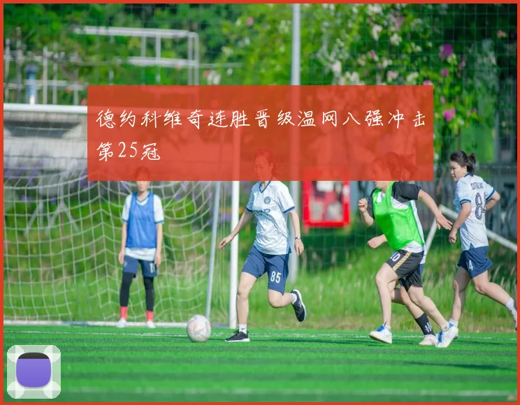 德约科维奇连胜晋级温网八强冲击第25冠
