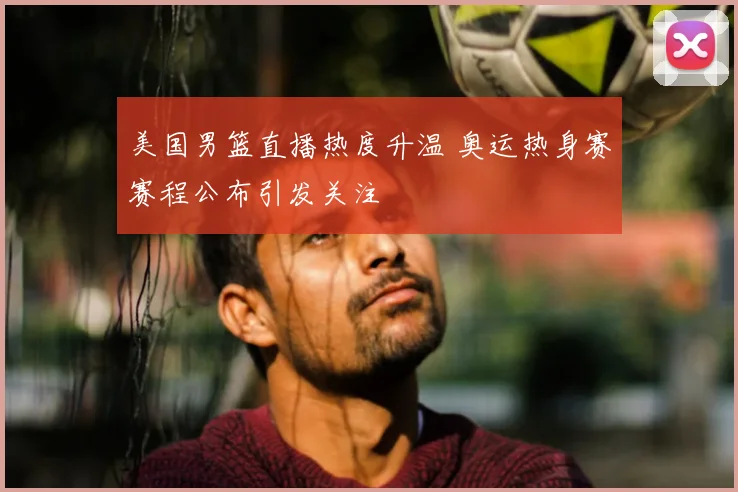 美国男篮直播热度升温 奥运热身赛赛程公布引发关注
