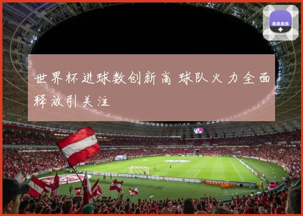 世界杯进球数创新高 球队火力全面释放引关注