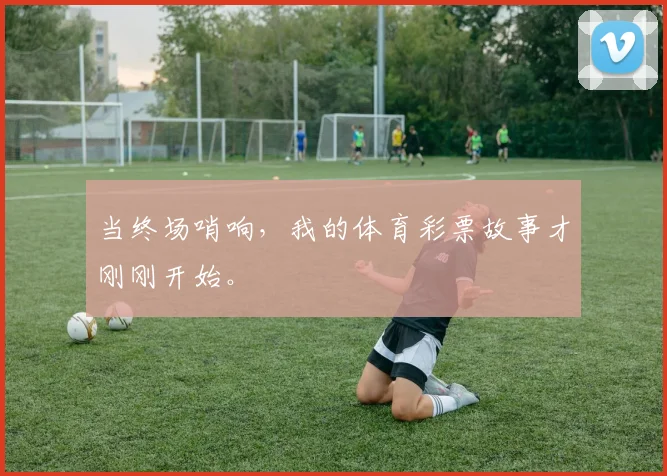 当终场哨响，我的体育彩票故事才刚刚开始。
