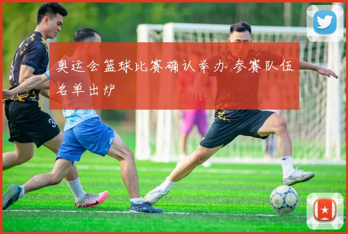 奥运会篮球比赛确认举办 参赛队伍名单出炉