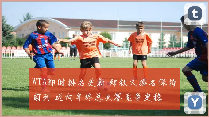 WTA即时排名更新 郑钦文排名保持前列 迈向年终总决赛竞争更稳