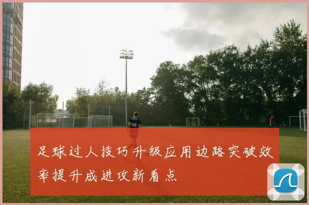 足球过人技巧升级应用边路突破效率提升成进攻新看点