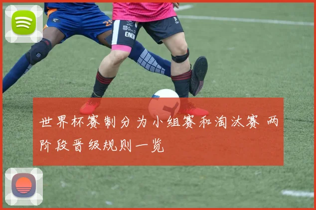 世界杯赛制分为小组赛和淘汰赛 两阶段晋级规则一览