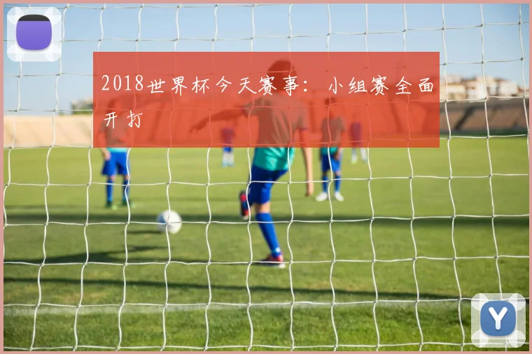 2018世界杯今天赛事：小组赛全面开打