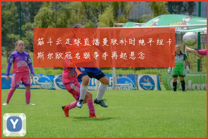 筋斗云足球直播曼联补时绝平纽卡斯尔欧冠名额争夺再起悬念