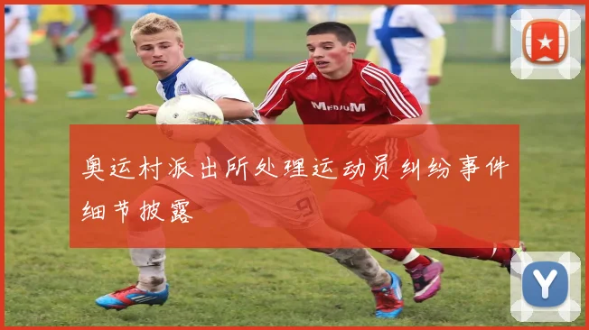奥运村派出所处理运动员纠纷事件细节披露