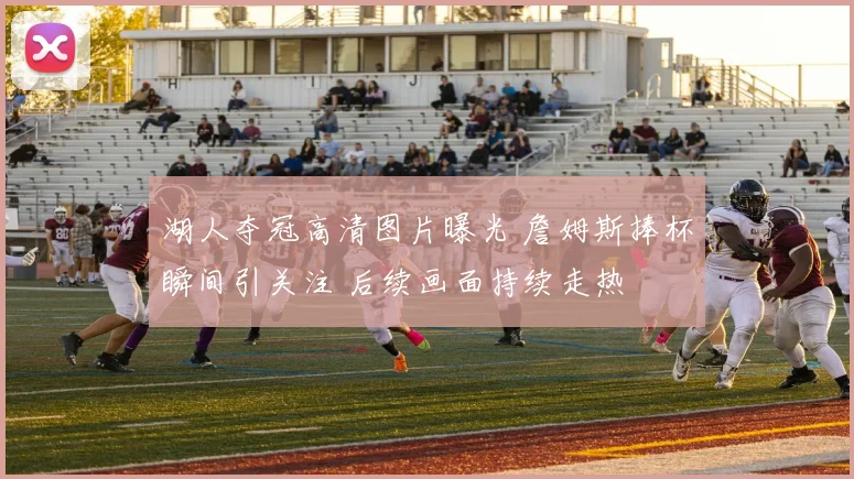湖人夺冠高清图片曝光 詹姆斯捧杯瞬间引关注 后续画面持续走热
