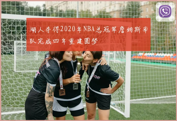 湖人夺得2020年NBA总冠军詹姆斯率队完成四年重建圆梦