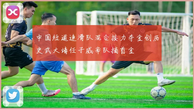 中国短道速滑队混合接力夺金创历史武大靖任子威率队摘首金
