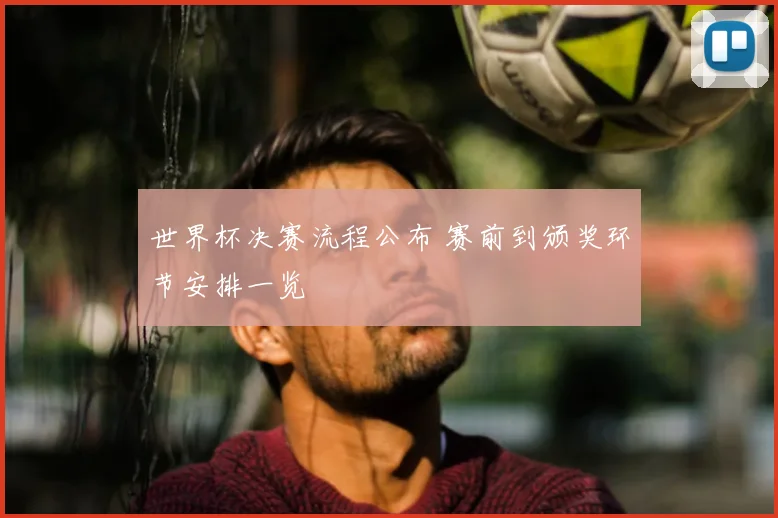 世界杯决赛流程公布 赛前到颁奖环节安排一览