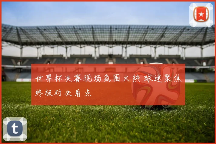 世界杯决赛现场氛围火热 球迷聚焦终极对决看点