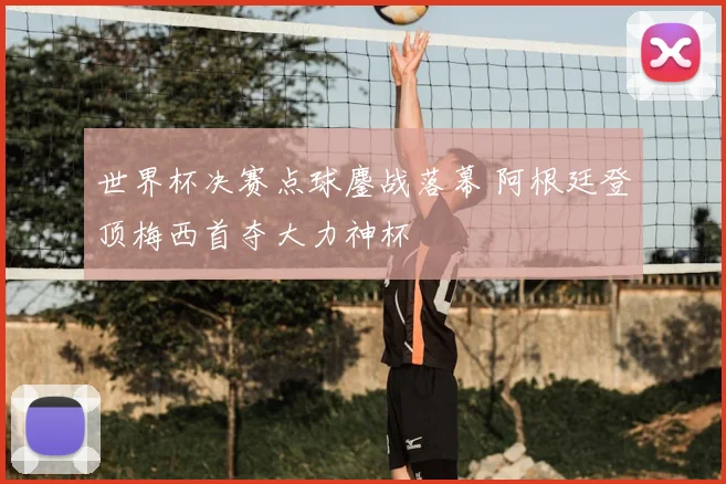 世界杯决赛点球鏖战落幕 阿根廷登顶梅西首夺大力神杯
