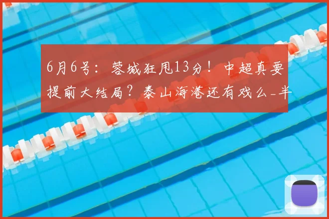 6月6号：蓉城狂甩13分！中超真要提前大结局？泰山海港还有戏么_半程_本赛季_成都