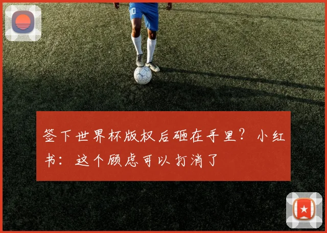 签下世界杯版权后砸在手里?小红书:这个顾虑可以打消了