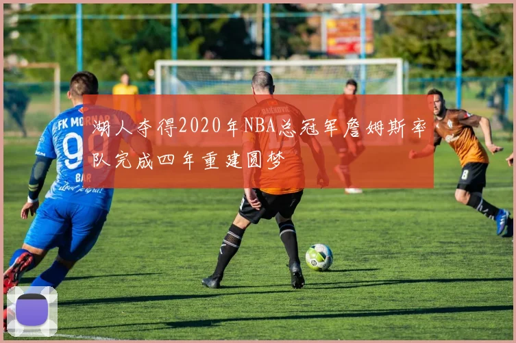 湖人夺得2020年NBA总冠军詹姆斯率队完成四年重建圆梦