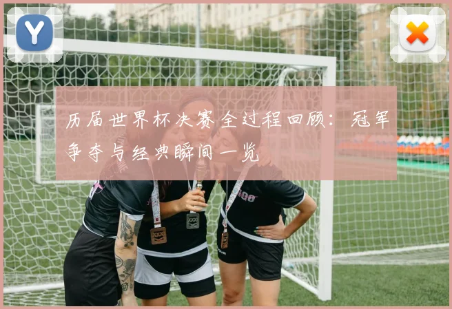 历届世界杯决赛全过程回顾：冠军争夺与经典瞬间一览
